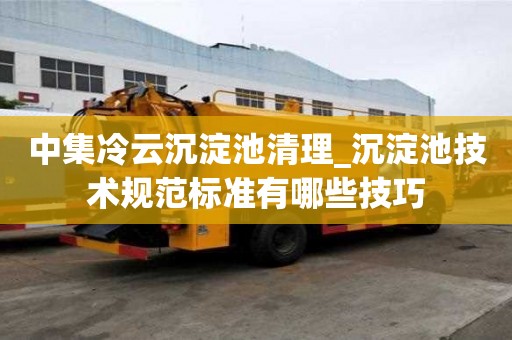 中集冷云沉淀池清理_沉淀池技术规范标准有哪些技巧