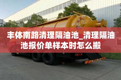 丰体南路清理隔油池_清理隔油池报价单样本时怎么搬