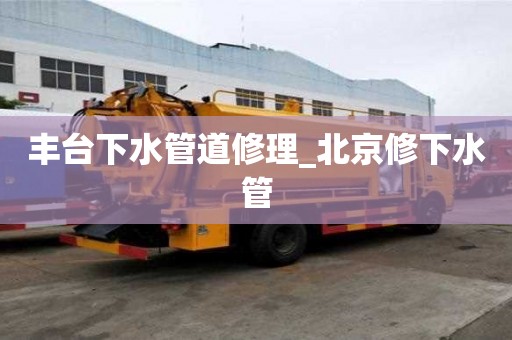 丰台下水管道修理_北京修下水管