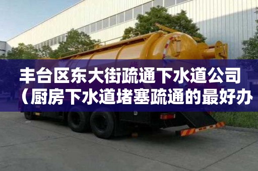 丰台区东大街疏通下水道公司（厨房下水道堵塞疏通的最好办法）