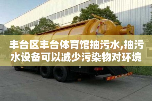 丰台区丰台体育馆抽污水,抽污水设备可以减少污染物对环境的影响。