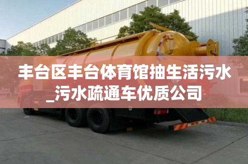 丰台区丰台体育馆抽生活污水_污水疏通车优质公司