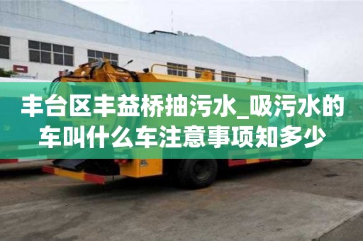 丰台区丰益桥抽污水_吸污水的车叫什么车注意事项知多少