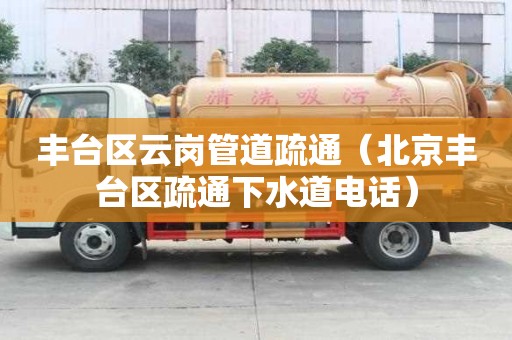 丰台区云岗管道疏通（北京丰台区疏通下水道电话）