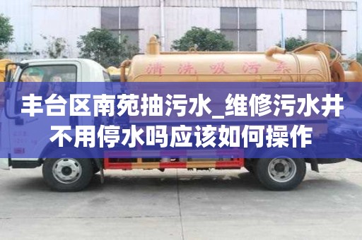 丰台区南苑抽污水_维修污水井不用停水吗应该如何操作