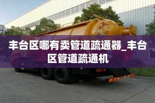 丰台区哪有卖管道疏通器_丰台区管道疏通机