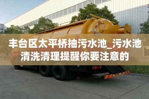 丰台区太平桥抽污水池_污水池清洗清理提醒你要注意的