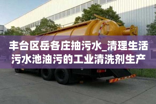 丰台区岳各庄抽污水_清理生活污水池油污的工业清洗剂生产厂家联系地址