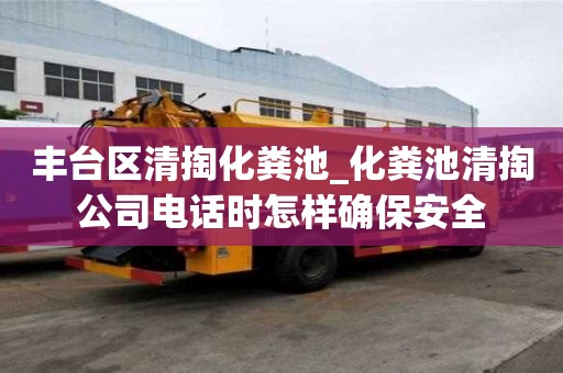 丰台区清掏化粪池_化粪池清掏公司电话时怎样确保安全