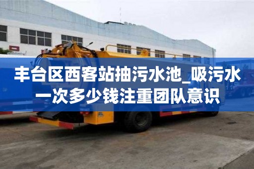 丰台区西客站抽污水池_吸污水一次多少钱注重团队意识