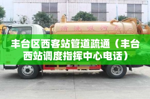 丰台区西客站管道疏通（丰台西站调度指挥中心电话）