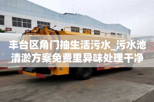 丰台区角门抽生活污水_污水池清淤方案免费里异味处理干净