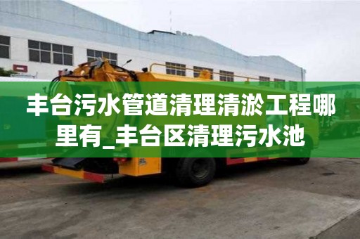 丰台污水管道清理清淤工程哪里有_丰台区清理污水池