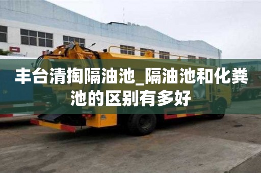 丰台清掏隔油池_隔油池和化粪池的区别有多好