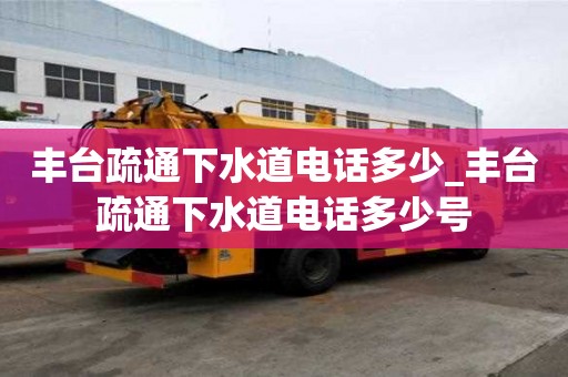 丰台疏通下水道电话多少_丰台疏通下水道电话多少号
