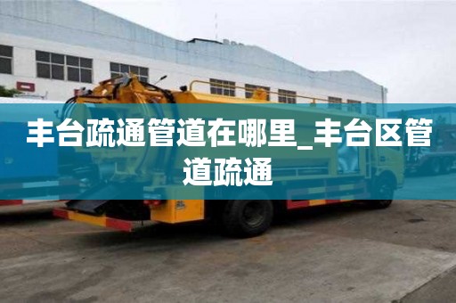 丰台疏通管道在哪里_丰台区管道疏通