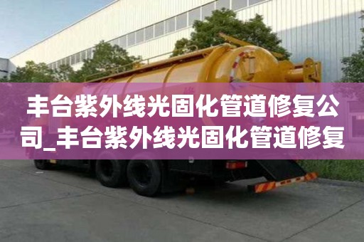 丰台紫外线光固化管道修复公司_丰台紫外线光固化管道修复公司电话