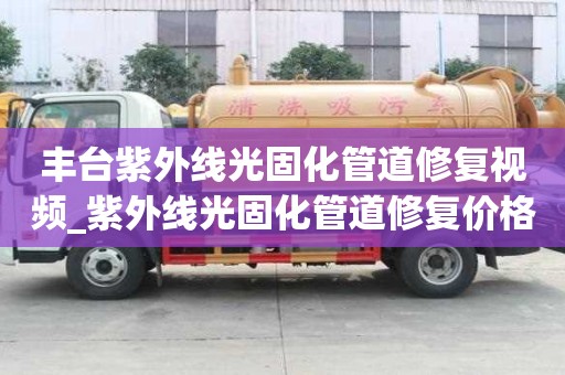 丰台紫外线光固化管道修复视频_紫外线光固化管道修复价格