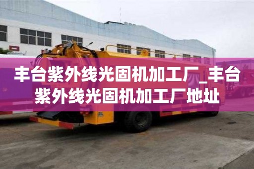 丰台紫外线光固机加工厂_丰台紫外线光固机加工厂地址