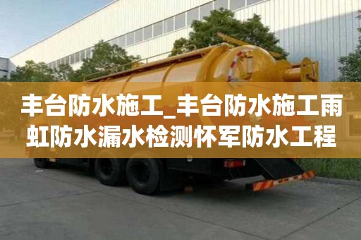 丰台防水施工_丰台防水施工雨虹防水漏水检测怀军防水工程