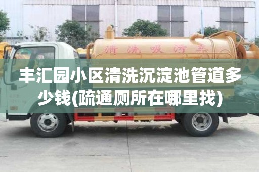 丰汇园小区清洗沉淀池管道多少钱(疏通厕所在哪里找)