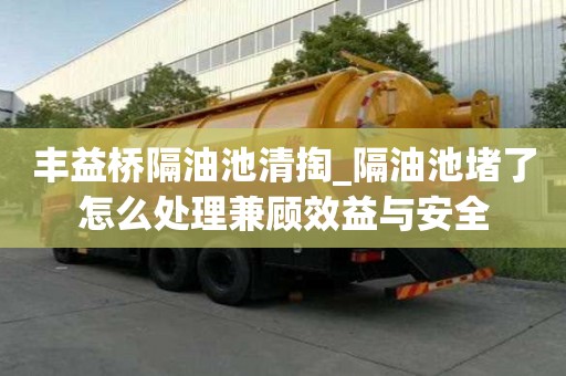 丰益桥隔油池清掏_隔油池堵了怎么处理兼顾效益与安全