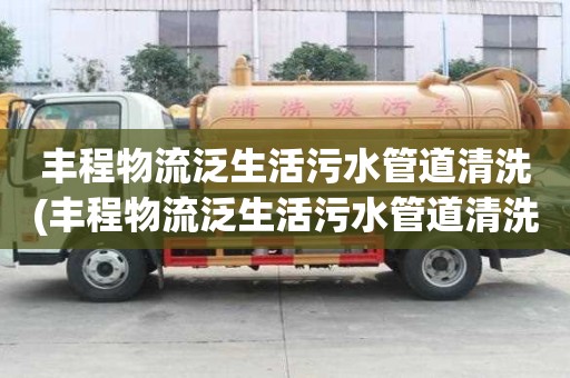 丰程物流泛生活污水管道清洗(丰程物流泛生活污水管道清洗应该如何做)