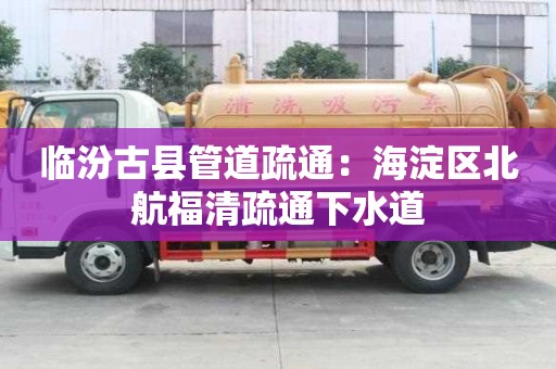 临汾古县管道疏通：海淀区北航福清疏通下水道