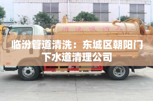 临汾管道清洗：东城区朝阳门下水道清理公司