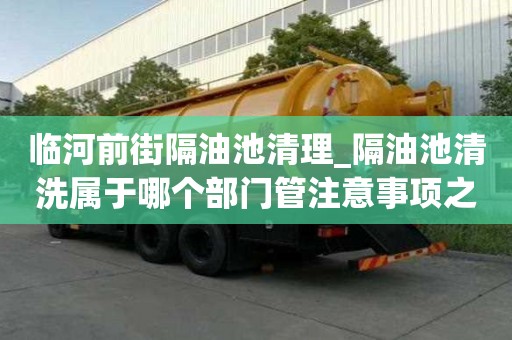 临河前街隔油池清理_隔油池清洗属于哪个部门管注意事项之一