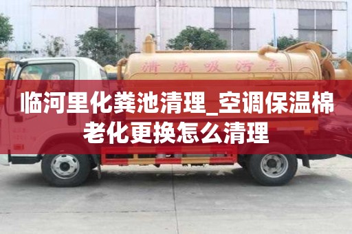 临河里化粪池清理_空调保温棉老化更换怎么清理