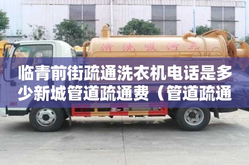 临青前街疏通洗衣机电话是多少新城管道疏通费（管道疏通费）