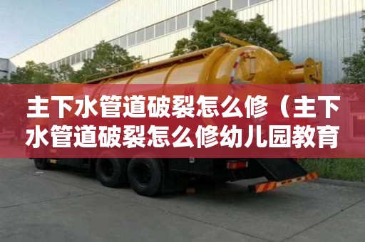 主下水管道破裂怎么修（主下水管道破裂怎么修幼儿园教育）