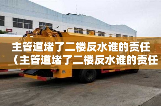 主管道堵了二楼反水谁的责任(主管道堵了二楼反水谁的责任漏水到楼下) 主管道堵了二楼反水谁的责任(主管道堵了二楼反水谁的责任漏水到楼下)