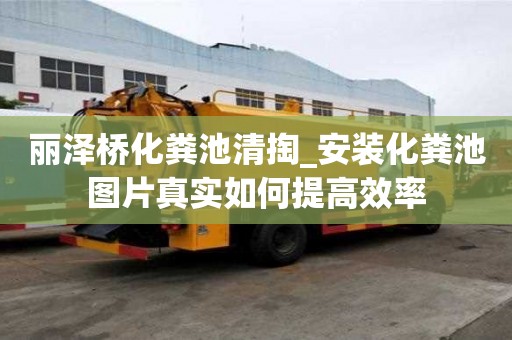 丽泽桥化粪池清掏_安装化粪池图片真实如何提高效率