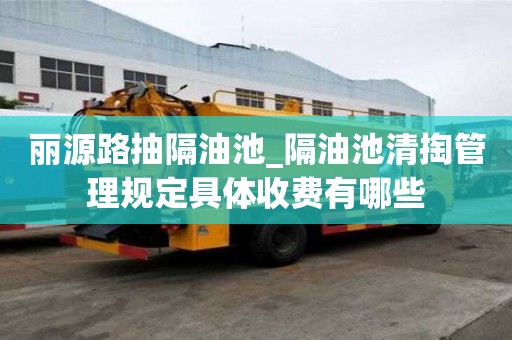 丽源路抽隔油池_隔油池清掏管理规定具体收费有哪些