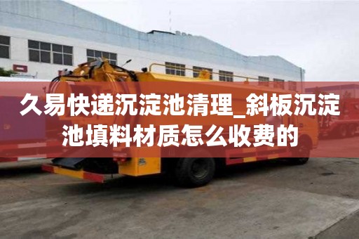久易快递沉淀池清理_斜板沉淀池填料材质怎么收费的
