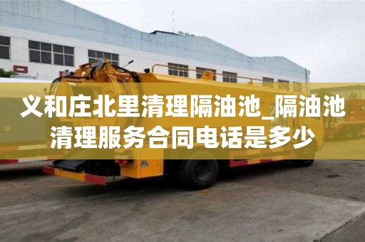 义和庄北里清理隔油池_隔油池清理服务合同电话是多少
