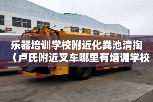 乐器培训学校附近化粪池清掏（卢氏附近叉车哪里有培训学校）