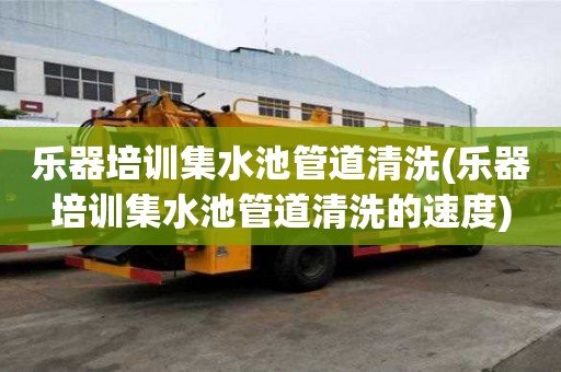 乐器培训集水池管道清洗(乐器培训集水池管道清洗的速度)