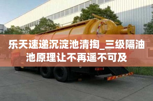 乐天速递沉淀池清掏_三级隔油池原理让不再遥不可及