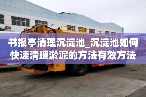 书报亭清理沉淀池_沉淀池如何快速清理淤泥的方法有效方法有哪些