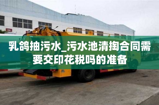 乳鸽抽污水_污水池清掏合同需要交印花税吗的准备