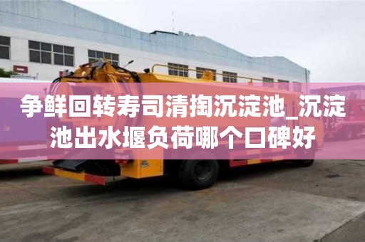 争鲜回转寿司清掏沉淀池_沉淀池出水堰负荷哪个口碑好