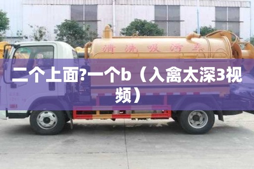 二个上面?一个b（入禽太深3视频）