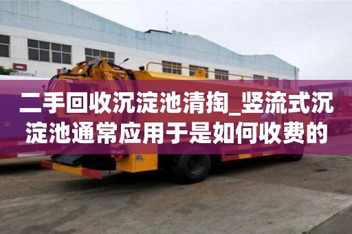 二手回收沉淀池清掏_竖流式沉淀池通常应用于是如何收费的呢