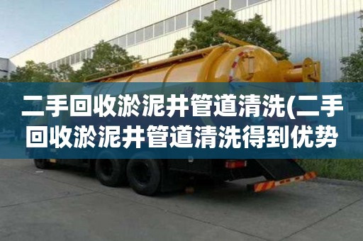 二手回收淤泥井管道清洗(二手回收淤泥井管道清洗得到优势)