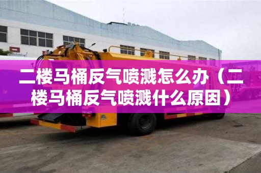 二楼马桶反气喷溅怎么办（二楼马桶反气喷溅什么原因）