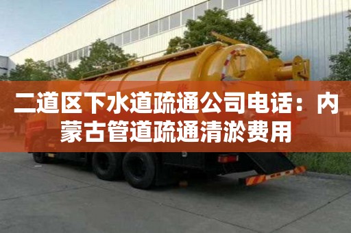 二道区下水道疏通公司电话：内蒙古管道疏通清淤费用