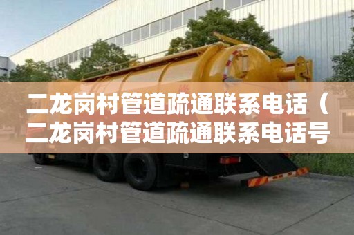 二龙岗村管道疏通联系电话（二龙岗村管道疏通联系电话号码）